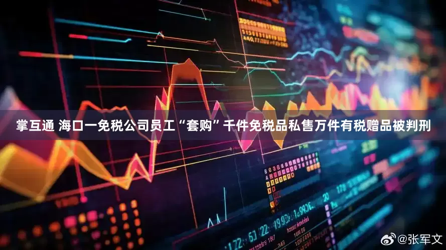 掌互通 海口一免税公司员工“套购”千件免税品私售万件有税赠品被判刑