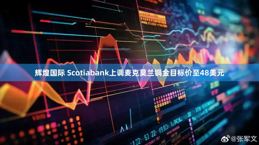 辉煌国际 Scotiabank上调麦克莫兰铜金目标价至48美元
