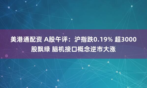 美港通配资 A股午评：沪指跌0.19% 超3000股飘绿 脑机接口概念逆市大涨