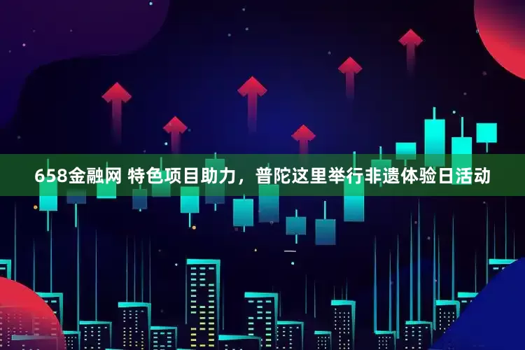 658金融网 特色项目助力，普陀这里举行非遗体验日活动