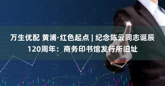 万生优配 黄浦·红色起点 | 纪念陈云同志诞辰120周年：商务印书馆发行所旧址