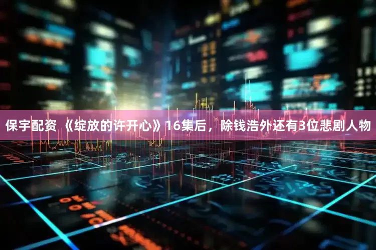保宇配资 《绽放的许开心》16集后，除钱浩外还有3位悲剧人物