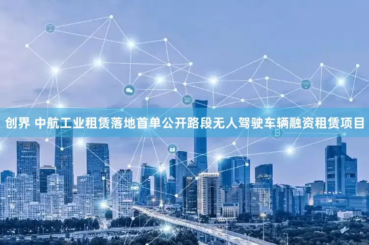 创界 中航工业租赁落地首单公开路段无人驾驶车辆融资租赁项目
