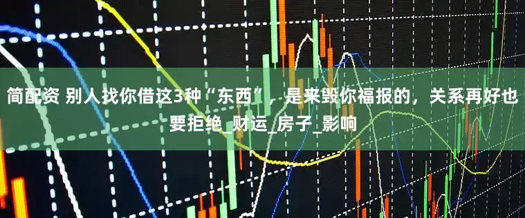 简配资 别人找你借这3种“东西”，是来毁你福报的，关系再好也要拒绝_财运_房子_影响