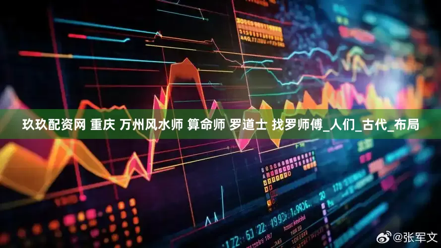 玖玖配资网 重庆 万州风水师 算命师 罗道士 找罗师傅_人们_古代_布局