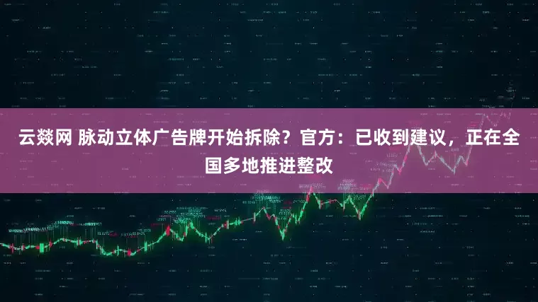 云燚网 脉动立体广告牌开始拆除？官方：已收到建议，正在全国多地推进整改