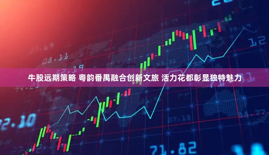 牛股远期策略 粤韵番禺融合创新文旅 活力花都彰显独特魅力