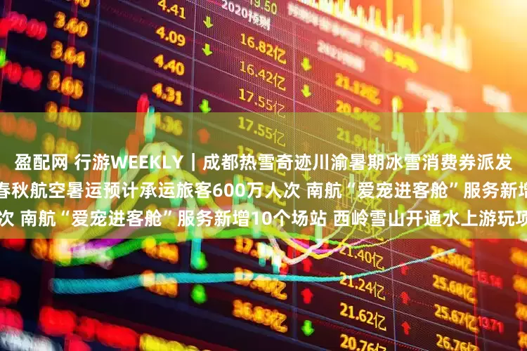 盈配网 行游WEEKLY｜成都热雪奇迹川渝暑期冰雪消费券派发 牛背山天文台正式对外开放 春秋航空暑运预计承运旅客600万人次 南航“爱宠进客舱”服务新增10个场站 西岭雪山开通水上游玩项目