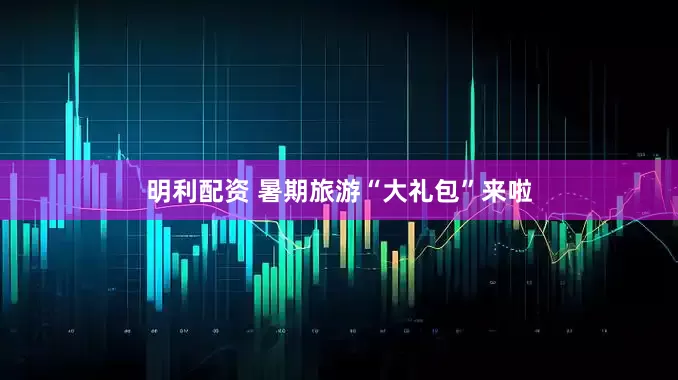 明利配资 暑期旅游“大礼包”来啦