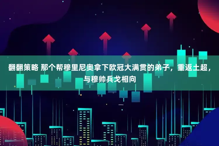 翻翻策略 那个帮穆里尼奥拿下欧冠大满贯的弟子，重返土超，与穆帅兵戈相向