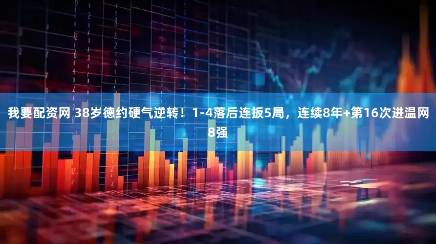 我要配资网 38岁德约硬气逆转！1-4落后连扳5局，连续8年+第16次进温网8强