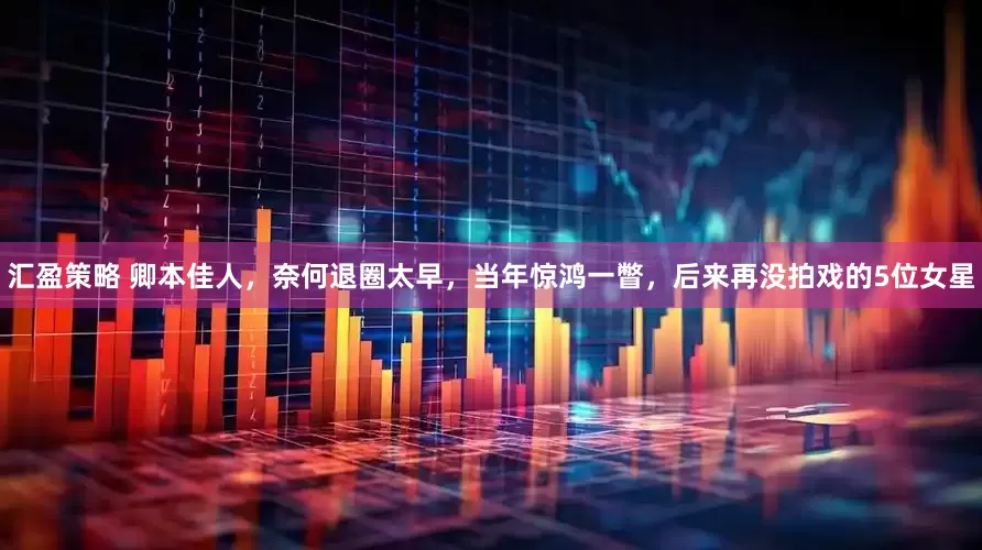 汇盈策略 卿本佳人，奈何退圈太早，当年惊鸿一瞥，后来再没拍戏的5位女星