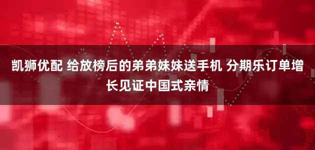 凯狮优配 给放榜后的弟弟妹妹送手机 分期乐订单增长见证中国式亲情