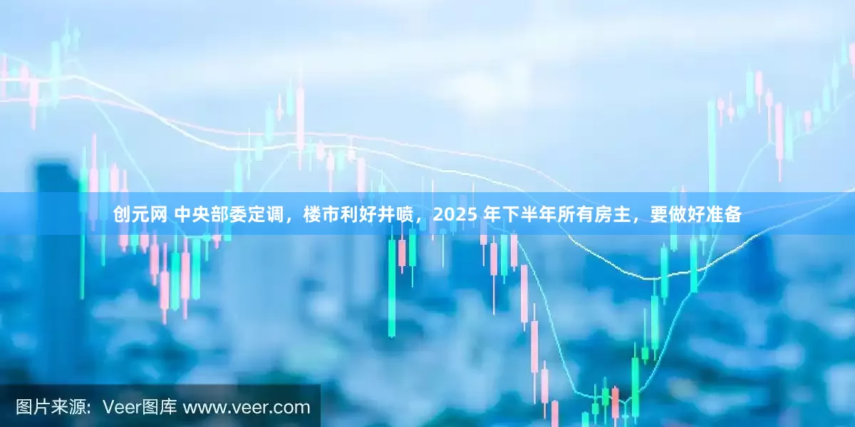 创元网 中央部委定调，楼市利好井喷，2025 年下半年所有房主，要做好准备