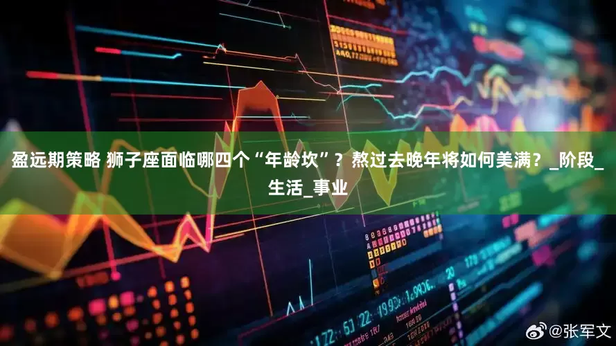 盈远期策略 狮子座面临哪四个“年龄坎”？熬过去晚年将如何美满？_阶段_生活_事业
