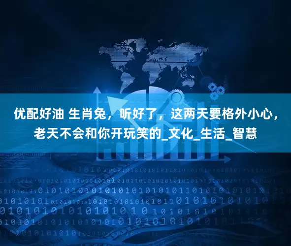 优配好油 生肖兔，听好了，这两天要格外小心，老天不会和你开玩笑的_文化_生活_智慧