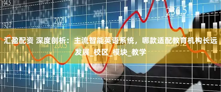 汇盈配资 深度剖析：主流智能英语系统，哪款适配教育机构长远发展_校区_模块_教学
