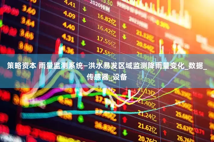 策略资本 雨量监测系统—洪水易发区域监测降雨量变化_数据_传感器_设备