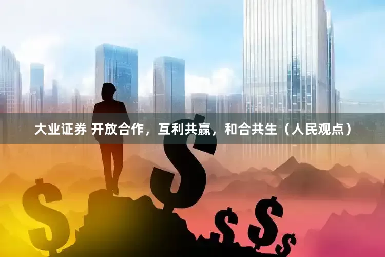 大业证券 开放合作，互利共赢，和合共生（人民观点）