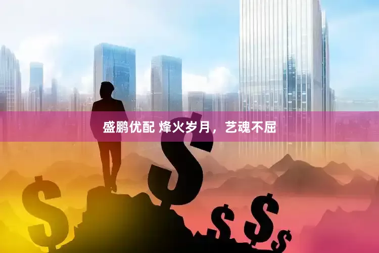 盛鹏优配 烽火岁月，艺魂不屈
