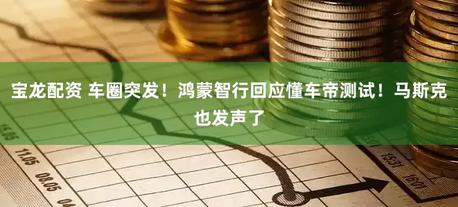 宝龙配资 车圈突发！鸿蒙智行回应懂车帝测试！马斯克也发声了