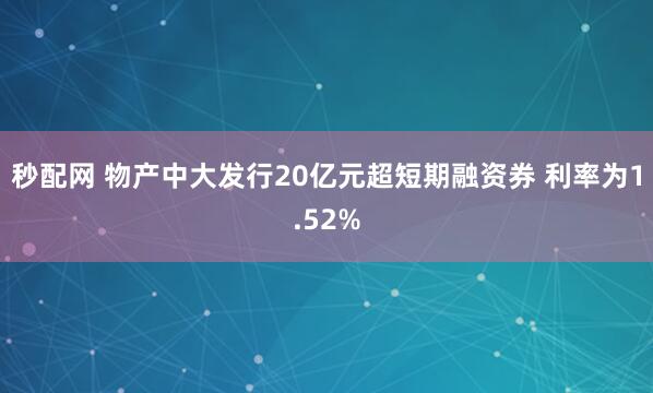 秒配网 物产中大发行20亿元超短期融资券 利率为1.52%