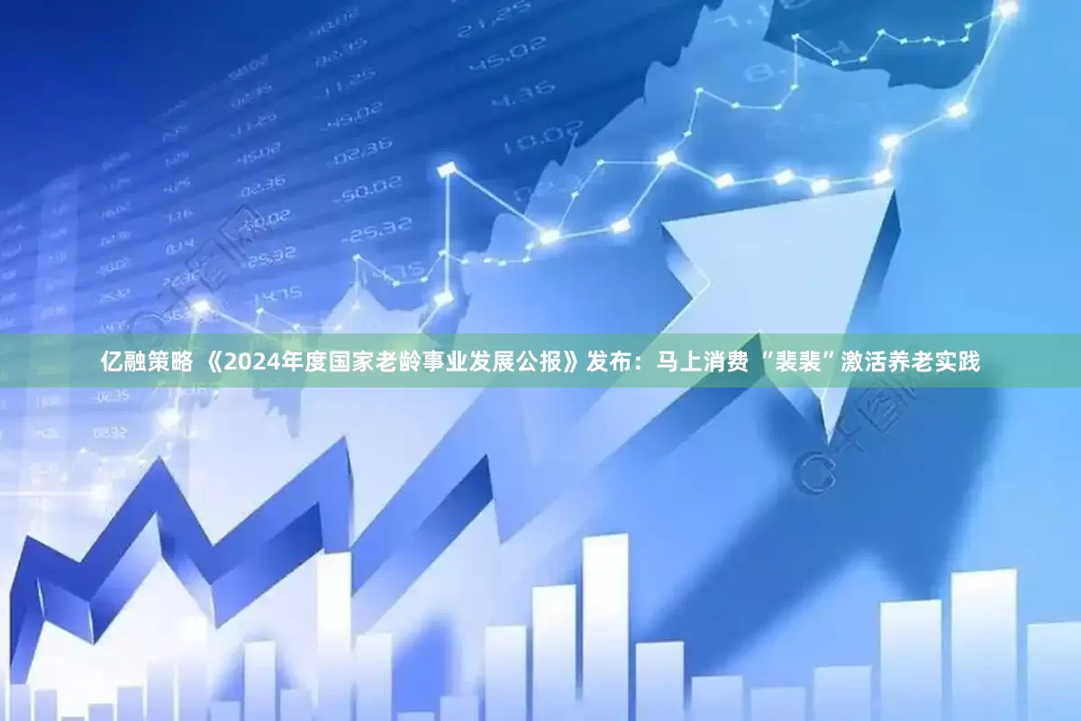 亿融策略 《2024年度国家老龄事业发展公报》发布：马上消费 “裴裴”激活养老实践