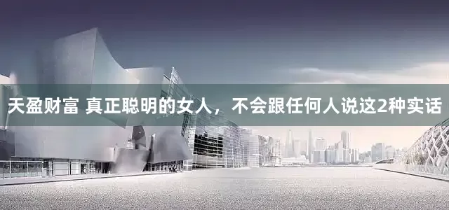 天盈财富 真正聪明的女人，不会跟任何人说这2种实话