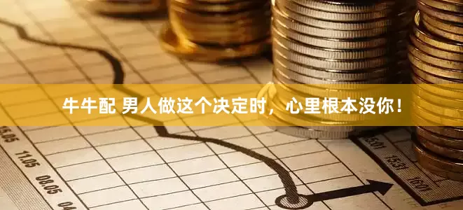 牛牛配 男人做这个决定时，心里根本没你！