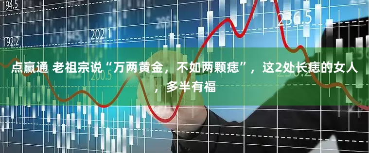 点赢通 老祖宗说“万两黄金，不如两颗痣”，这2处长痣的女人，多半有福