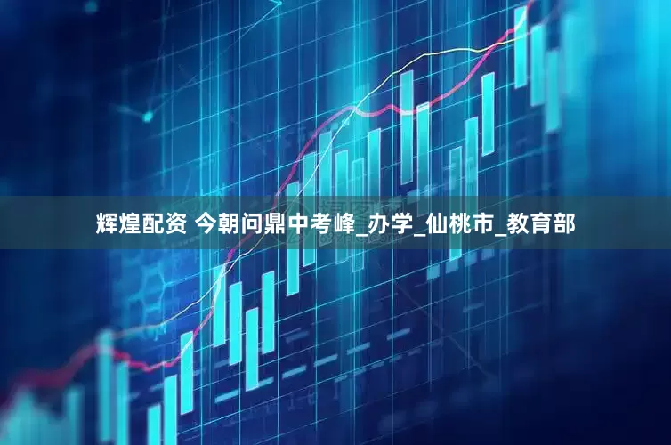 辉煌配资 今朝问鼎中考峰_办学_仙桃市_教育部