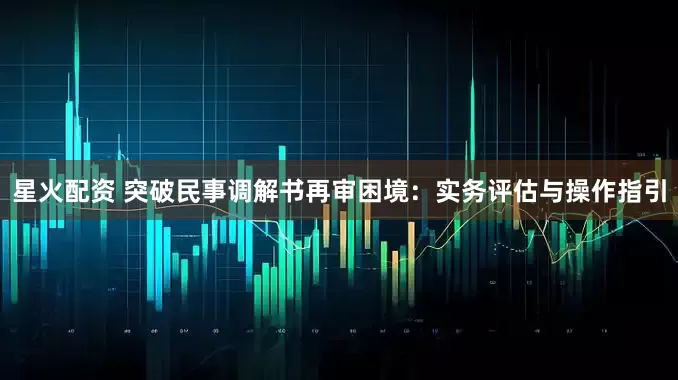 星火配资 突破民事调解书再审困境：实务评估与操作指引