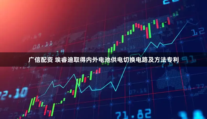 广信配资 埃睿迪取得内外电池供电切换电路及方法专利