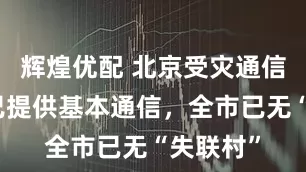 辉煌优配 北京受灾通信中断村已提供基本通信，全市已无“失联村”