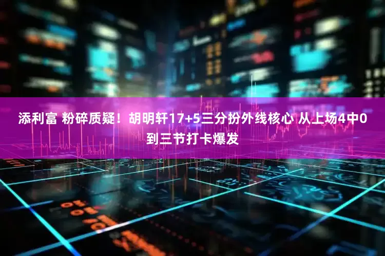 添利富 粉碎质疑！胡明轩17+5三分扮外线核心 从上场4中0到三节打卡爆发