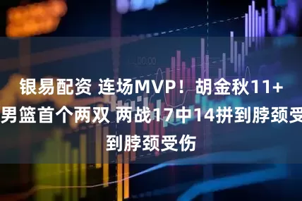 银易配资 连场MVP！胡金秋11+10男篮首个两双 两战17中14拼到脖颈受伤