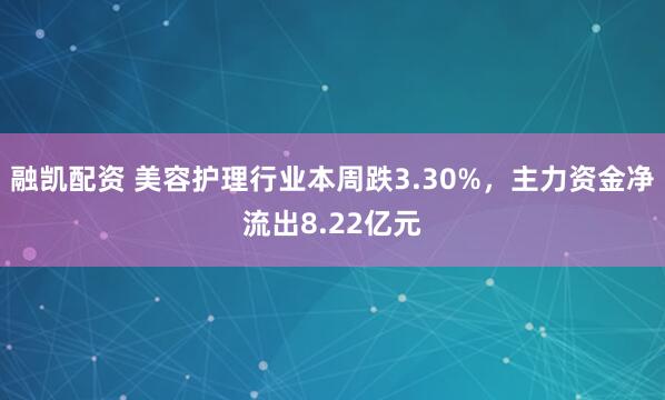 融凯配资 美容护理行业本周跌3.30%，主力资金净流出8.22亿元