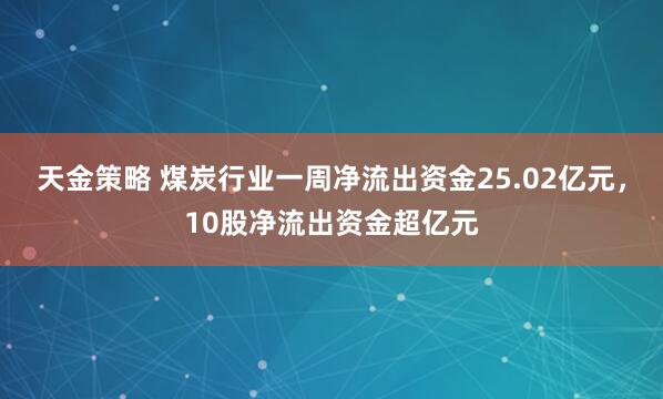 天金策略 煤炭行业一周净流出资金25.02亿元，10股净流出资金超亿元