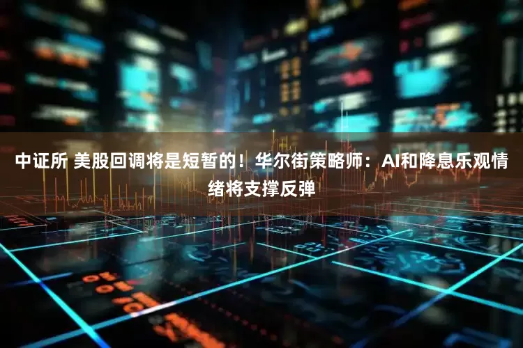 中证所 美股回调将是短暂的！华尔街策略师：AI和降息乐观情绪将支撑反弹