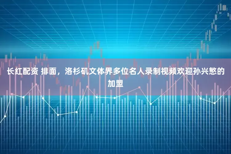 长红配资 排面，洛杉矶文体界多位名人录制视频欢迎孙兴慜的加盟