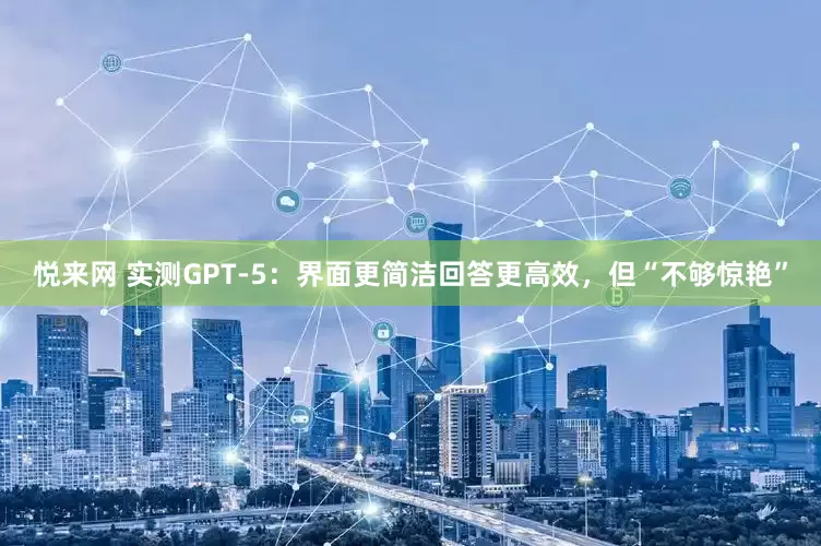 悦来网 实测GPT-5：界面更简洁回答更高效，但“不够惊艳”