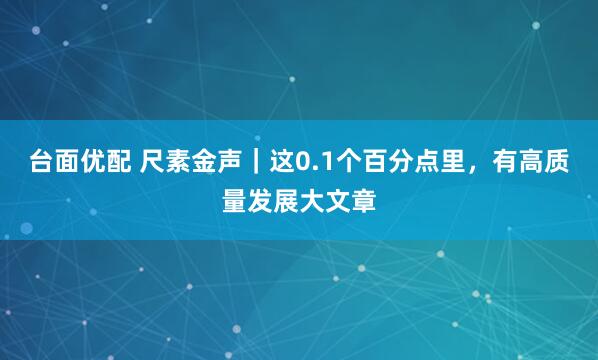 台面优配 尺素金声｜这0.1个百分点里，有高质量发展大文章