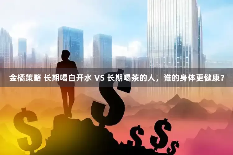金橘策略 长期喝白开水 VS 长期喝茶的人，谁的身体更健康？