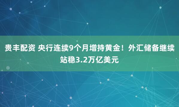 贵丰配资 央行连续9个月增持黄金！外汇储备继续站稳3.2万亿美元