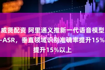 威贤配资 阿里通义推新一代语音模型Fun-ASR，垂直领域识别准确率提升15%以上