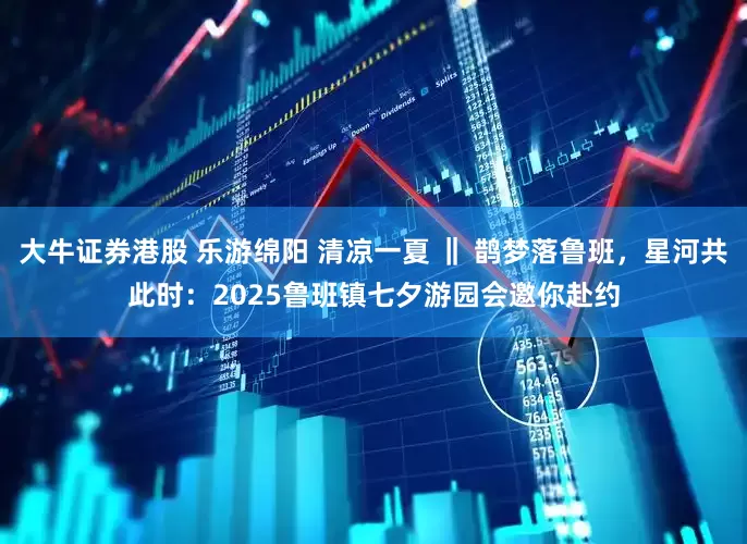 大牛证券港股 乐游绵阳 清凉一夏 ‖ 鹊梦落鲁班，星河共此时：2025鲁班镇七夕游园会邀你赴约