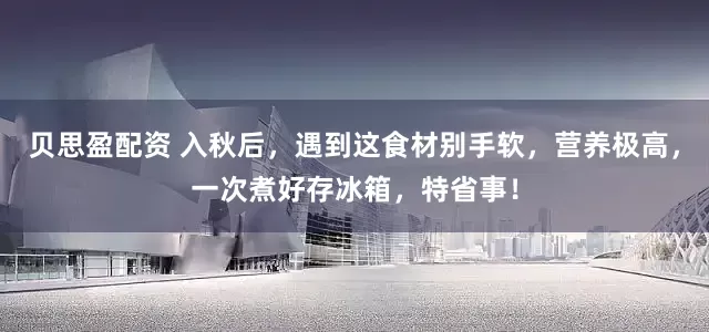 贝思盈配资 入秋后，遇到这食材别手软，营养极高，一次煮好存冰箱，特省事！