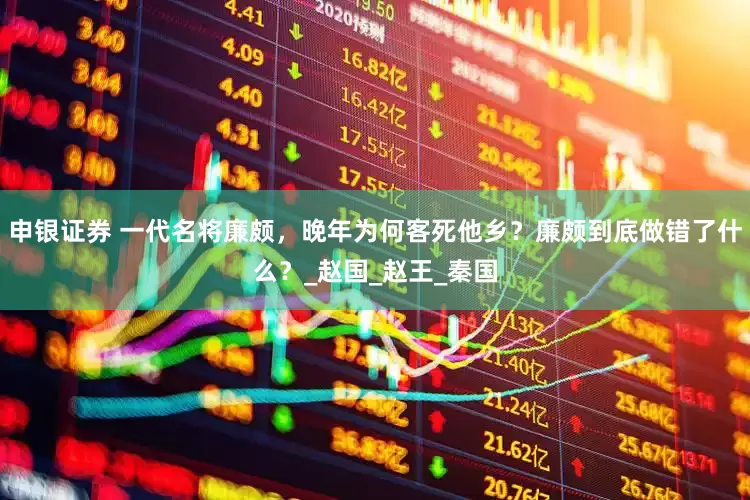 申银证券 一代名将廉颇，晚年为何客死他乡？廉颇到底做错了什么？_赵国_赵王_秦国
