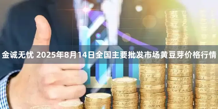 金诚无忧 2025年8月14日全国主要批发市场黄豆芽价格行情