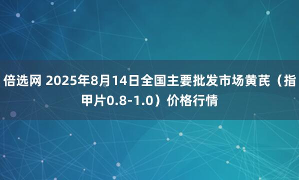 倍选网 2025年8月14日全国主要批发市场黄芪（指甲片0.8-1.0）价格行情